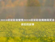 2018130足彩彩金聚焦2018130足彩彩金揭秘高奖金背后的故事