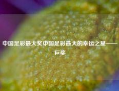 中国足彩最大奖中国足彩最大的幸运之星——巨奖