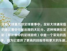 足彩大球是几球足球赛事中，足彩大球通常指的是比赛中可能出现的大比分。这种预测在足彩（即彩票中的足球游戏）中是一个常见的选择，因为它提供了更高的回报率和更大的乐趣。