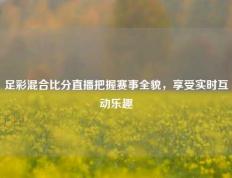 足彩混合比分直播把握赛事全貌，享受实时互动乐趣