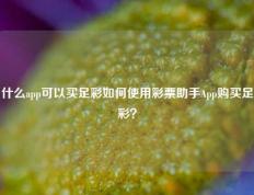 什么app可以买足彩如何使用彩票助手App购买足彩？