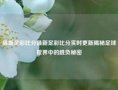 最新足彩比分最新足彩比分实时更新揭秘足球世界中的胜负秘密