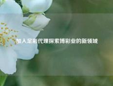 加入足彩代理探索博彩业的新领域