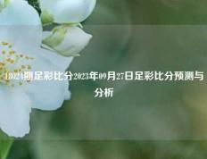 18024期足彩比分2023年09月27日足彩比分预测与分析