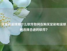 买足彩滚球用什么软件如何在购买足彩和滚球时选择合适的软件？