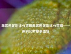 奥客网足彩比分直播奥客网足彩比分直播——你的实时赛事盛宴