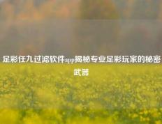 足彩任九过滤软件app揭秘专业足彩玩家的秘密武器