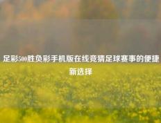 足彩500胜负彩手机版在线竞猜足球赛事的便捷新选择