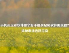 手机买足彩软件哪个好手机买足彩软件哪家强？揭秘市场选择指南