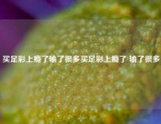 买足彩上瘾了输了很多买足彩上瘾了 输了很多
