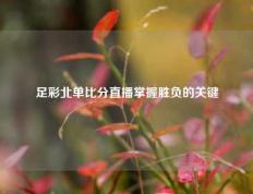 足彩北单比分直播掌握胜负的关键
