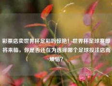 彩票店卖世界杯足彩吗惊艳！世界杯足球赛即将来临，你是否还在为选择哪个足球投注店而烦恼？