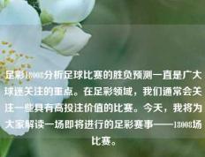 足彩18008分析足球比赛的胜负预测一直是广大球迷关注的重点。在足彩领域，我们通常会关注一些具有高投注价值的比赛。今天，我将为大家解读一场即将进行的足彩赛事——18008场比赛。