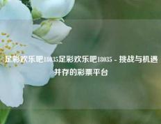 足彩欢乐吧18035足彩欢乐吧18035 - 挑战与机遇并存的彩票平台