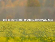 虎扑足彩讨论区汇聚全球玩家的热情与智慧