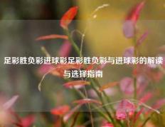 足彩胜负彩进球彩足彩胜负彩与进球彩的解读与选择指南