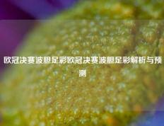 欧冠决赛波胆足彩欧冠决赛波胆足彩解析与预测