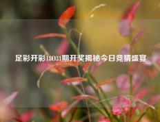 足彩开彩18O31期开奖揭秘今日竞猜盛宴