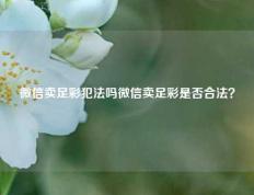 微信卖足彩犯法吗微信卖足彩是否合法？