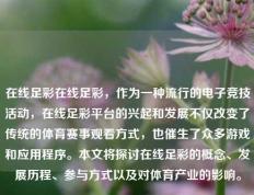 在线足彩在线足彩，作为一种流行的电子竞技活动，在线足彩平台的兴起和发展不仅改变了传统的体育赛事观看方式，也催生了众多游戏和应用程序。本文将探讨在线足彩的概念、发展历程、参与方式以及对体育产业的影响。