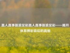 真人真事新浪足彩真人真事新浪足彩——揭开体育博彩背后的真相