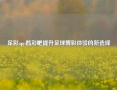 足彩app酷彩吧提升足球博彩体验的新选择