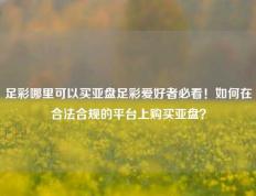 足彩哪里可以买亚盘足彩爱好者必看！如何在合法合规的平台上购买亚盘？