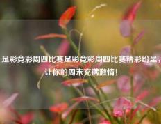 足彩竞彩周四比赛足彩竞彩周四比赛精彩纷呈，让你的周末充满激情！