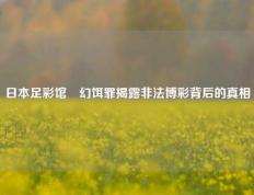 日本足彩馆変幻饵罪揭露非法博彩背后的真相