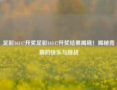 足彩16147开奖足彩16147开奖结果揭晓！揭秘竞猜的快乐与挑战