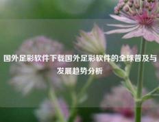 国外足彩软件下载国外足彩软件的全球普及与发展趋势分析