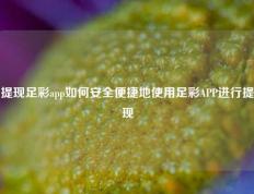 提现足彩app如何安全便捷地使用足彩APP进行提现