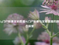 3g门户彩票足彩直播3G门户彩票与足彩直播的融合探索