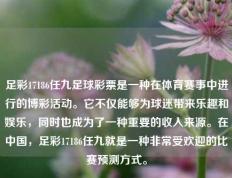 足彩17186任九足球彩票是一种在体育赛事中进行的博彩活动。它不仅能够为球迷带来乐趣和娱乐，同时也成为了一种重要的收入来源。在中国，足彩17186任九就是一种非常受欢迎的比赛预测方式。
