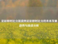 足彩即时比分新浪网足彩即时比分的未来发展趋势与挑战分析