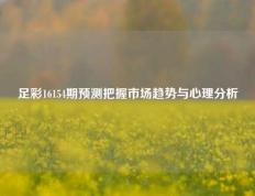 足彩16154期预测把握市场趋势与心理分析