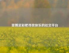亚博足彩吧寻找快乐的社交平台