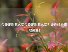 今晚足彩怎么买今晚足彩怎么买？让你轻松赢取奖金！