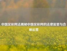 中国足彩网法揭秘中国足彩网的法律监管与合规运营