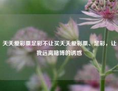 天天爱彩票足彩不让买天天爱彩票、足彩，让我远离赌博的诱惑