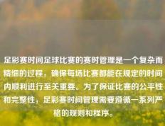 足彩赛时间足球比赛的赛时管理是一个复杂而精细的过程，确保每场比赛都能在规定的时间内顺利进行至关重要。为了保证比赛的公平性和完整性，足彩赛时间管理需要遵循一系列严格的规则和程序。