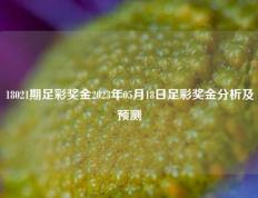 18021期足彩奖金2023年05月18日足彩奖金分析及预测