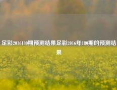 足彩2016180期预测结果足彩2016年180期的预测结果