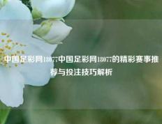 中国足彩网18077中国足彩网18077的精彩赛事推荐与投注技巧解析