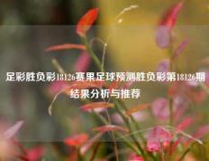 足彩胜负彩18126赛果足球预测胜负彩第18126期结果分析与推荐