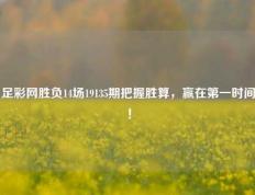 足彩网胜负14场19135期把握胜算，赢在第一时间！