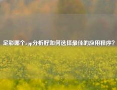 足彩哪个app分析好如何选择最佳的应用程序？
