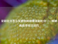 足彩比分怎么买稳如何稳赚足彩比分——揭秘高胜率投注技巧