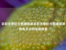 足彩北单比分直播新浪足彩北单比分直播新浪体育平台的深度探索