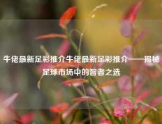 牛佬最新足彩推介牛佬最新足彩推介——揭秘足球市场中的智者之选
